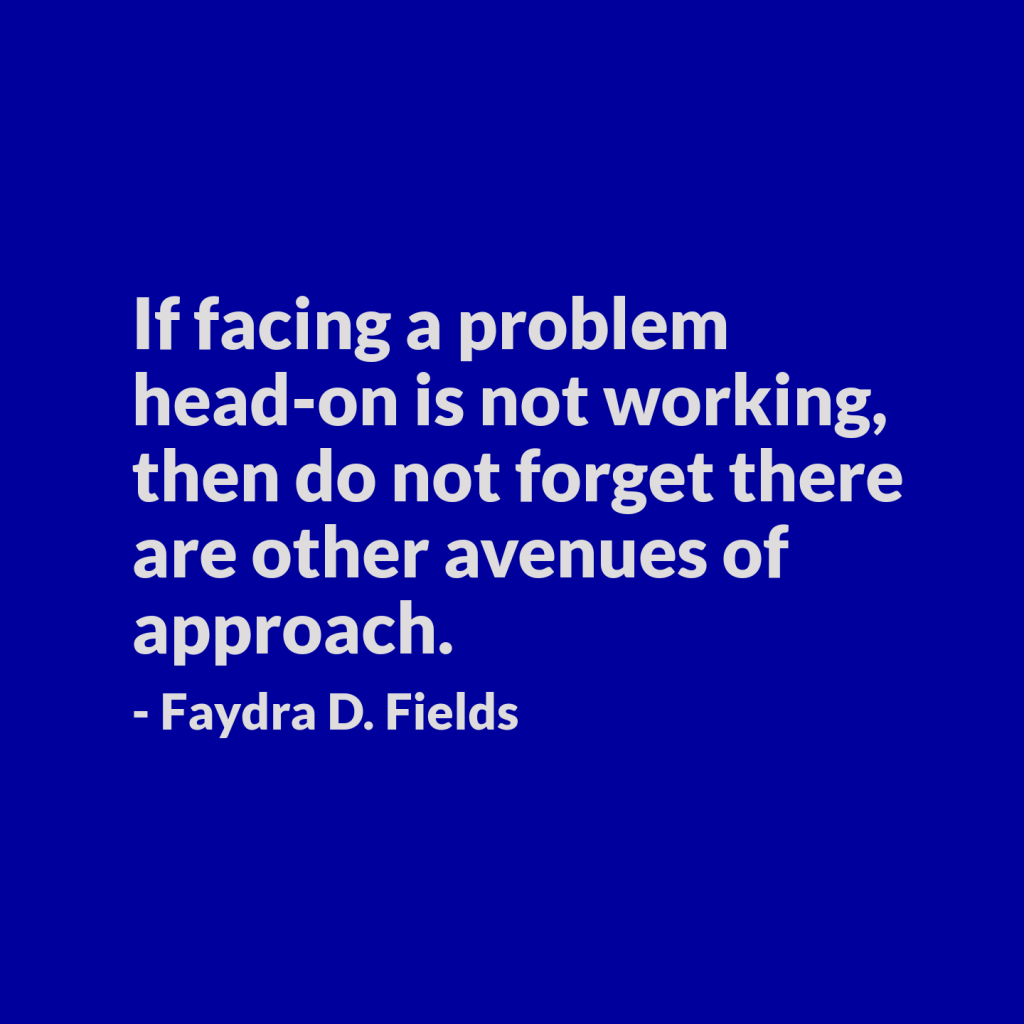 Maximum Axioms for Mental Acuity: If facing a problem head-on is not working, then do not forget there are other avenues of approach. - Faydra D. Fields