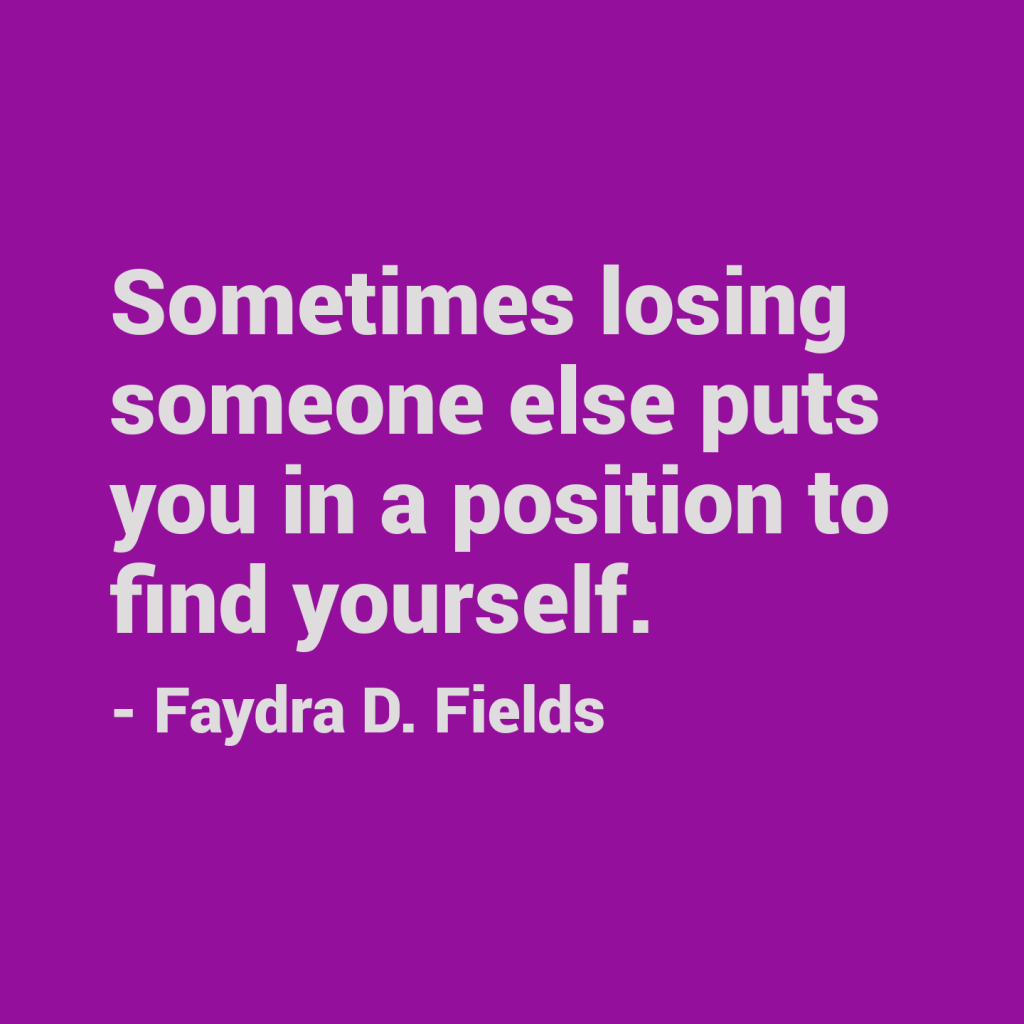 Maximum Axioms for Mental Acuity: Sometimes losing someone else puts you in a position to find yourself. - Faydra D. Fields