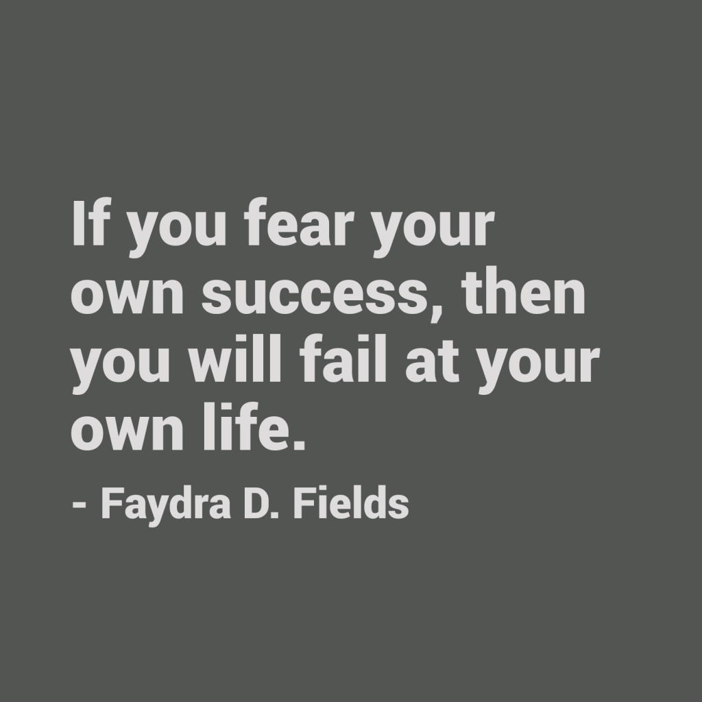 Maximum Axioms for Mental Acuity: If you fear your own success, then you will fail at your own life. - Faydra D. Fields