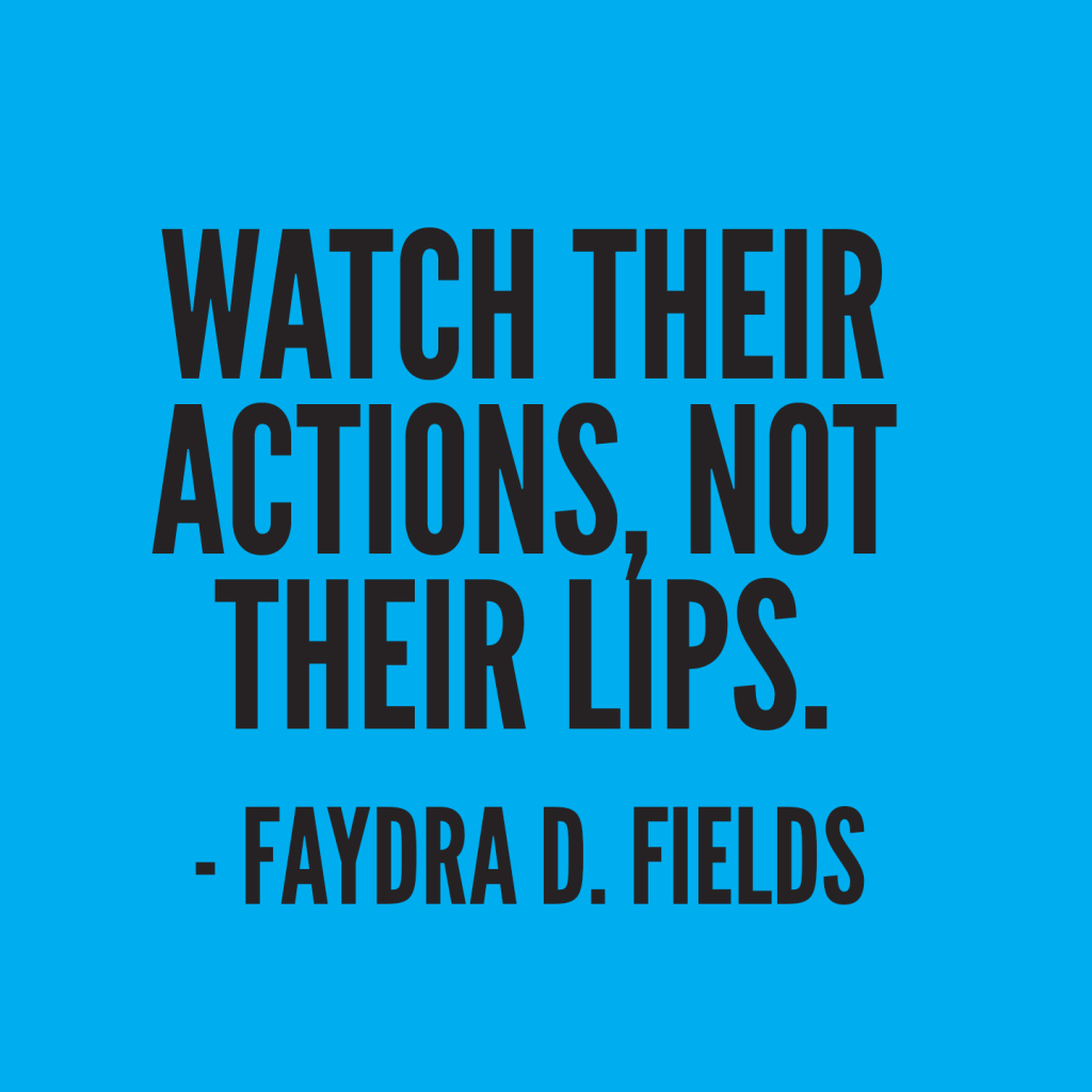 Maximum Axioms for Mental Acuity: Watch their actions, not their lips. -Faydra D. Fields