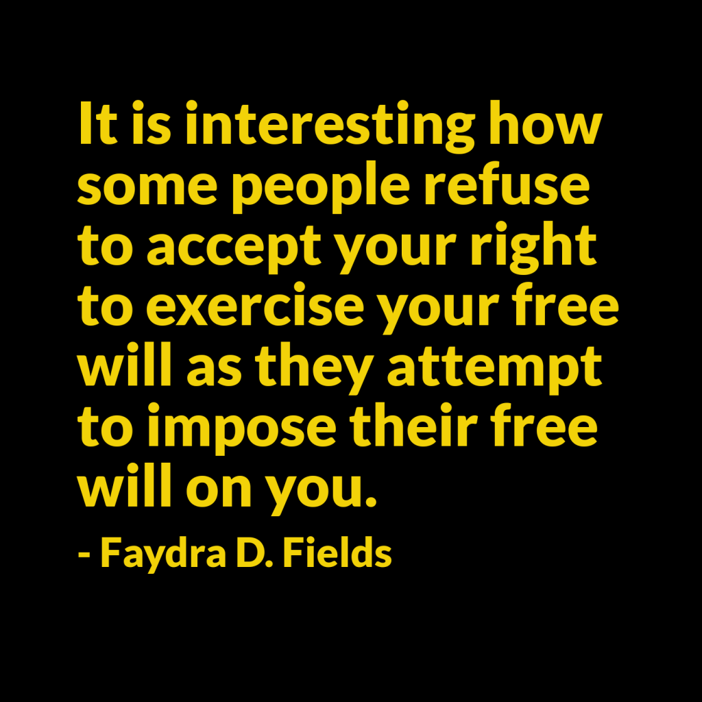 Maximum Axioms for Mental Acuity: It is interesting how some people refuse to accept your right to exercise your free will as they attempt to impose their free will on you. - Faydra D. Fields