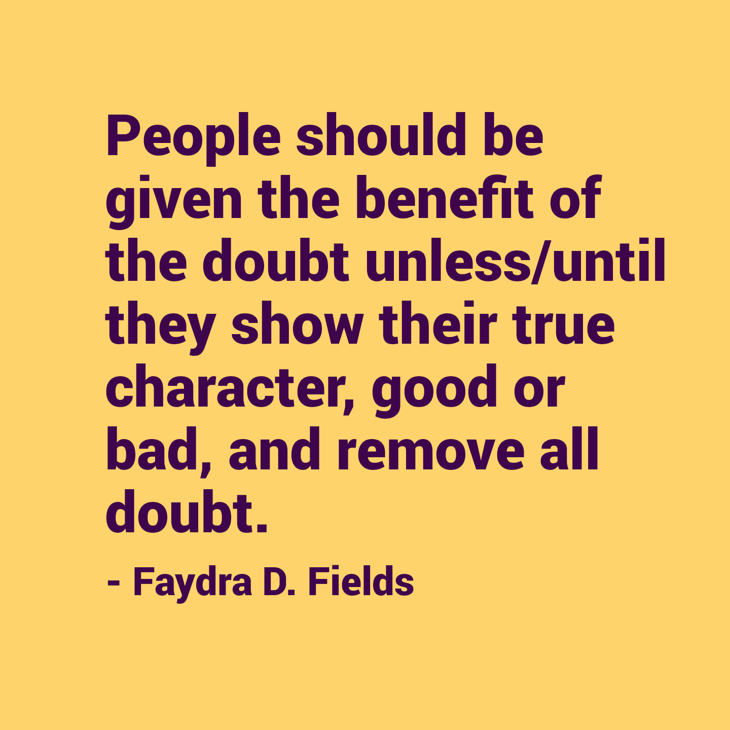 Maximum Axioms for Mental Acuity: People should be given the benefit of the doubt unless/until they show their true character, good or bad, and remove all doubt. - Faydra D. Fields