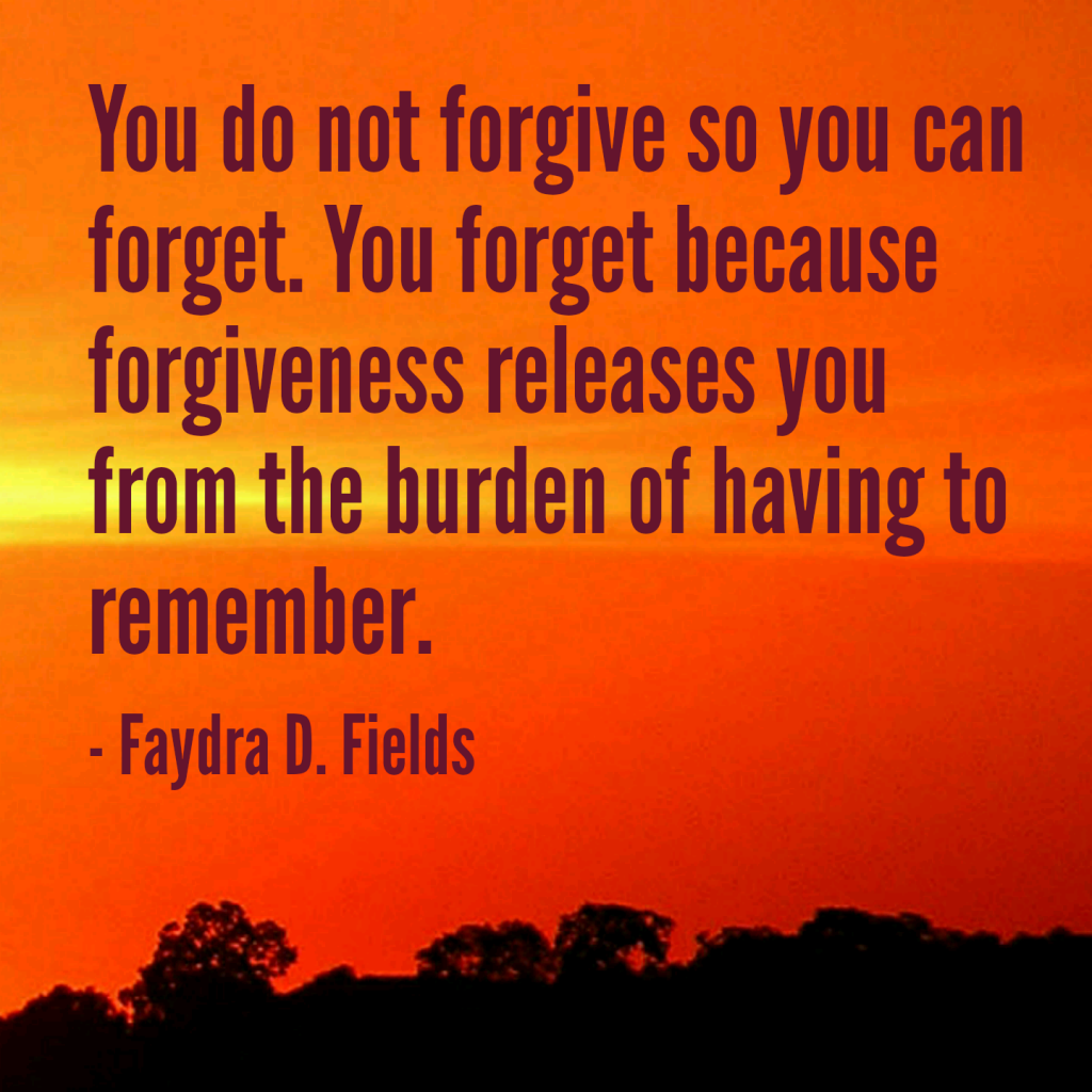 Maximum Axioms for Mental Acuity: You do not forgive so you can forget. You forget because forgiveness releases you from the burden of having to remember. - Faydra D. Fields