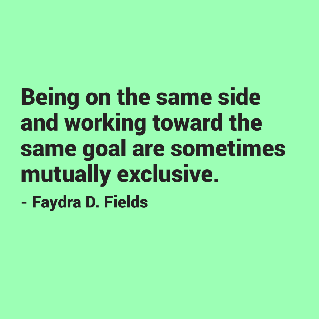 Maximum Axioms for Mental Acuity: Being on the same side and working toward the same goal are sometimes mutually exclusive. - Faydra D. Fields