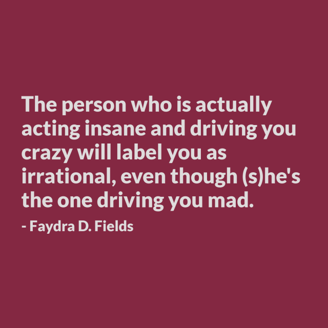 Maximum Axioms for Mental Acuity: The person who is actually acting insane and driving you crazy will label you as irrational, even though (s)he's the one driving you mad. -Faydra D. Fields