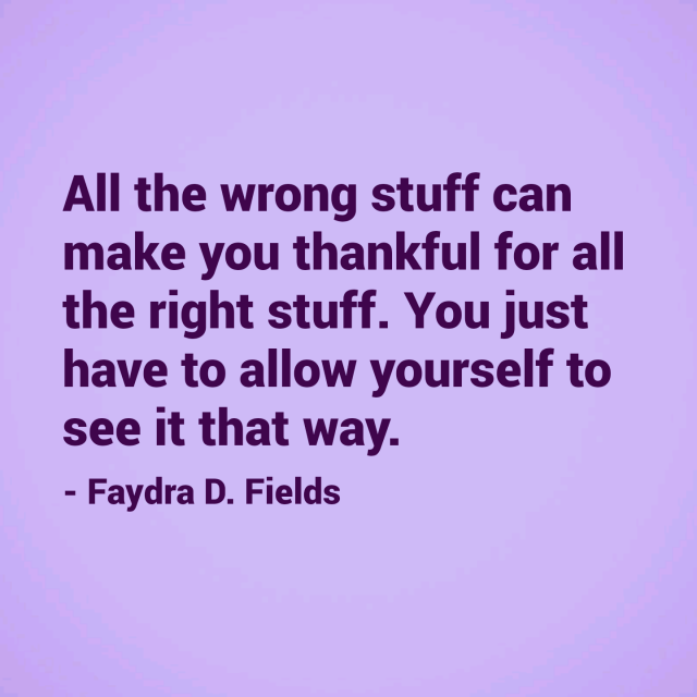 Maximum Axioms for Mental Acuity: All the wrong stuff can make you thankful for all the right stuff. You just have to allow yourself to see it that way. -Faydra D. Fields