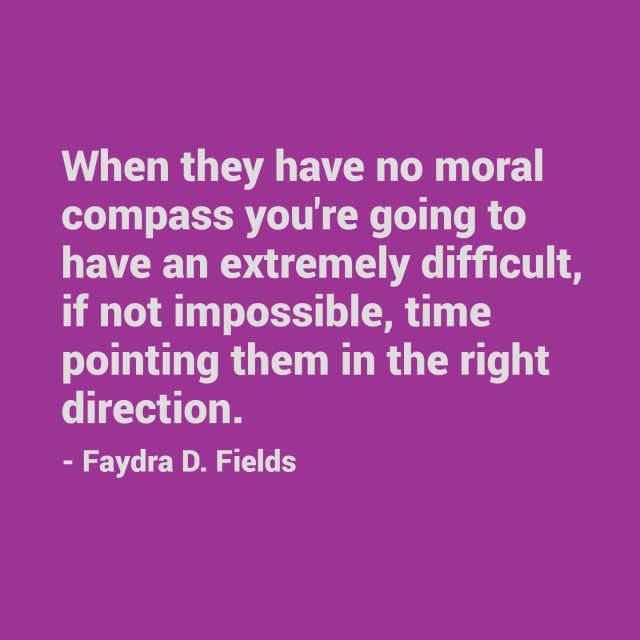 Maximum Axioms for Mental Acuity: When they have no moral compass you're going to have an extremely difficult, if not impossible, time pointing them in the right direction. -Faydra D. Fields