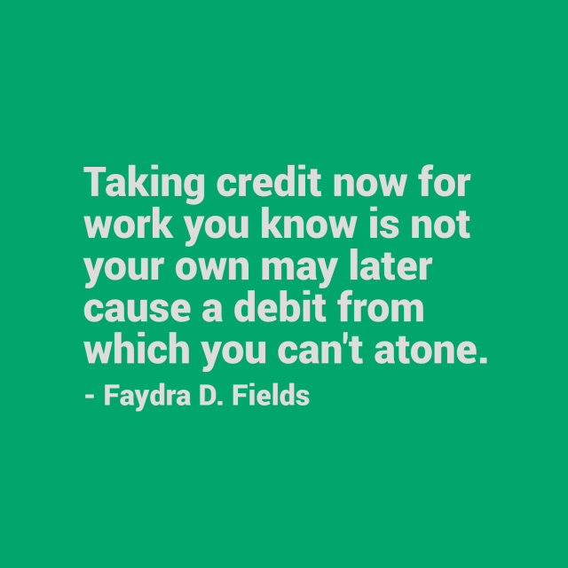 Maximum Axioms for Mental Acuity: Taking credit now for work you know is not your own may later cause a debit later from which you can't atone. -Faydra D. Fields