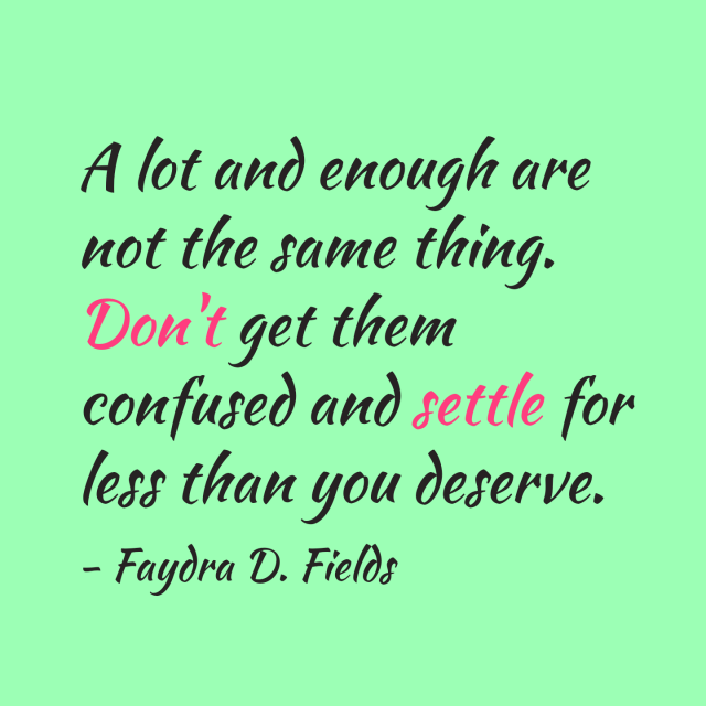 Maximum Axioms for Mental Acuity: A lot and enough are not the same thing. Don't get them confused and settle for less than you deserve. - Faydra D. Fields