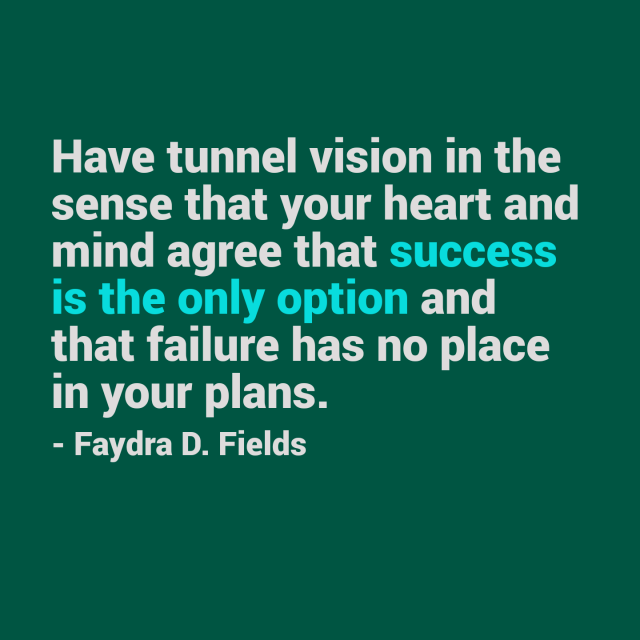 Maximum Axioms for Mental Acuity: Have tunnel vision in the sense that your heart and mind agree that success is the only option and that failure has no place in your plans.  -Faydra D. Fields