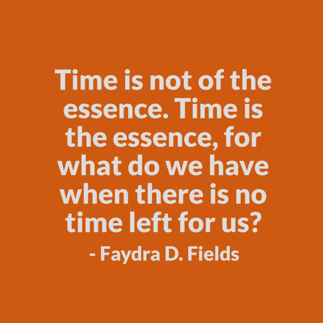 Maximum Axioms for Mental Acuity: Time is not of the essence. Time is the essence, for what do we have when there is no time left for us? - Faydra D. Fields