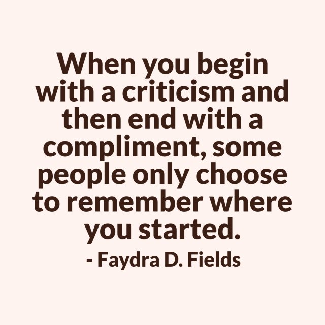 Maximum Axioms for Mental Acuity: When you start with a criticism and end with a compliment, most people only choose to remember where you started. - Faydra D. Fields