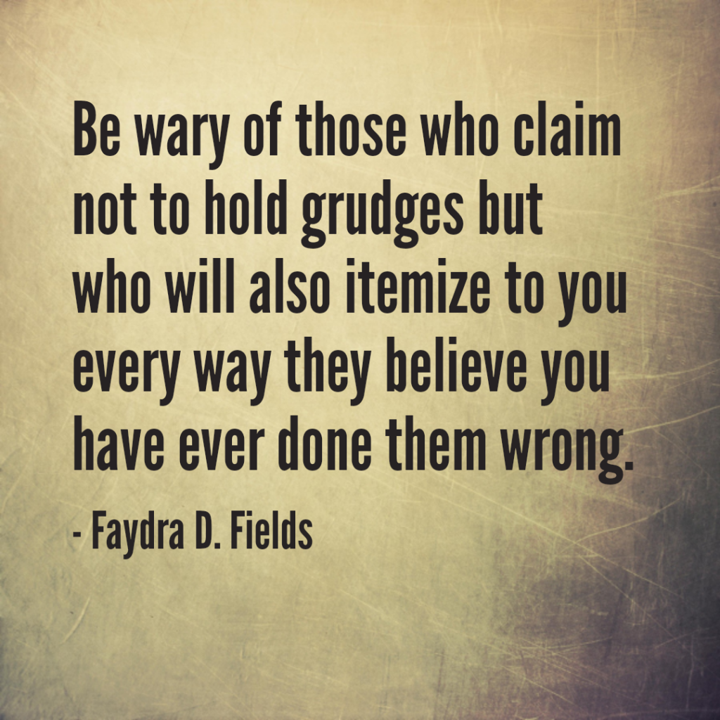 Maximum Axioms for Mental Acuity: Be wary of those who claim not to hold grudges but who will also itemize to you every way they believe you have ever done them wrong. - Faydra D. Fields