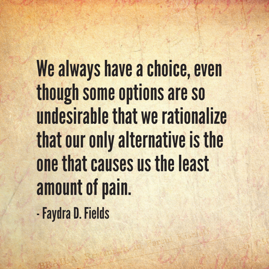 Maximum Axioms for Mental Acuity: We always have a choice, even though some options are so undesirable that we rationalize that our only alternative is the one that causes us the least amount of pain. - Faydra D. Fields