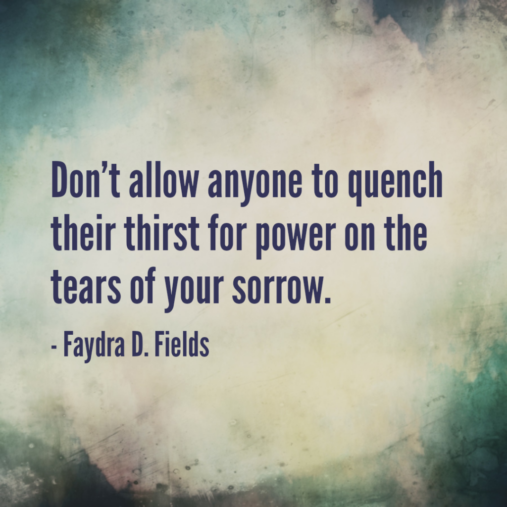 Maximum Axioms for Mental Acuity: Don't allow anyone to quench their thirst for power on the tears of your sorrow. -Faydra D. Fields