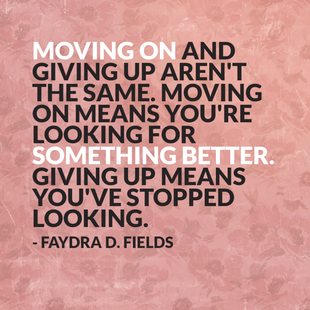 Maximum Axioms for Mental Acuity: Moving on and giving up are not the same. Moving on means you are looking for something better. Giving up means you have stopped looking. - Faydra D. Fields