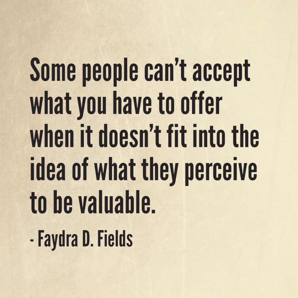 Maximum Axioms for Mental Acuity: Some people cannot accept what you have to offer when it does not fit into the idea of what they perceive to be valuable. - Faydra D. Fields