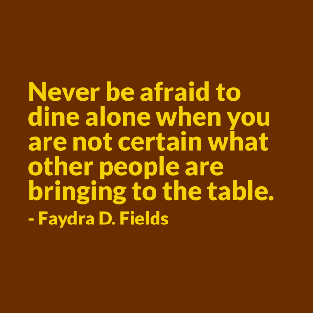 Maximum Axioms for Mental Acuity | Axiom 175: Never be afraid to dine alone when you are not certain what other people are bringing to the table. -Faydra D. Fields