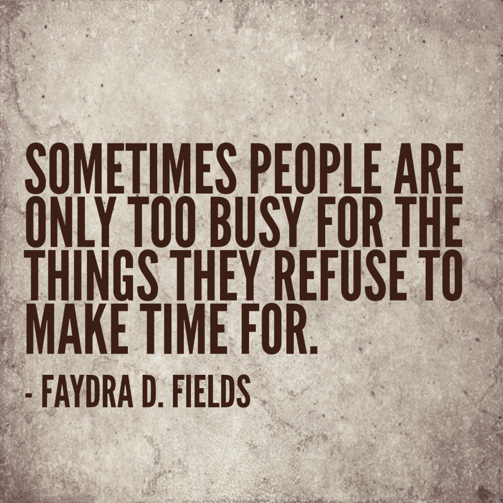 Maximum Axioms for Mental Acuity: Sometimes people are only too busy for the things they refuse to make time for. - Faydra D. Fields
