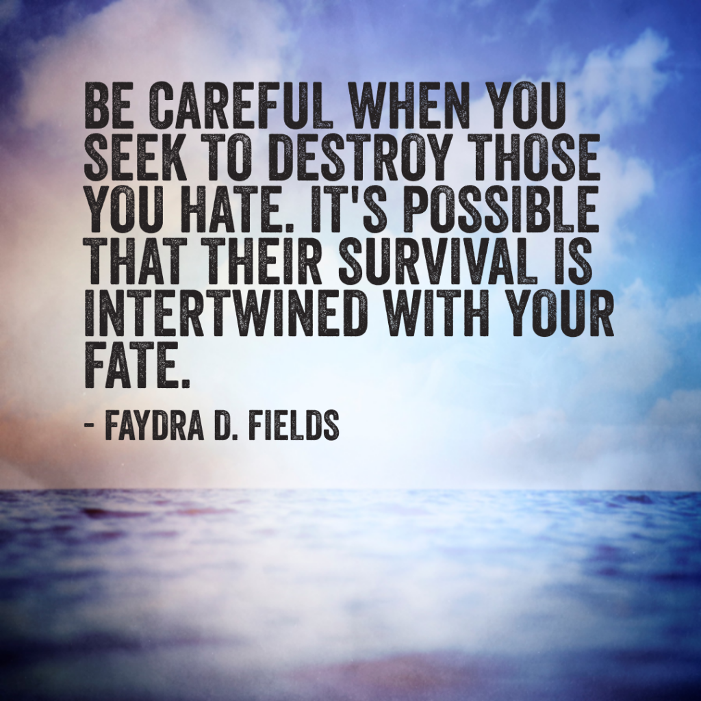 Maximum Axioms for Mental Acuity: Be careful when you seek to destroy those you hate. It is possible that their survival is intertwined with your fate. - Faydra D. Fields