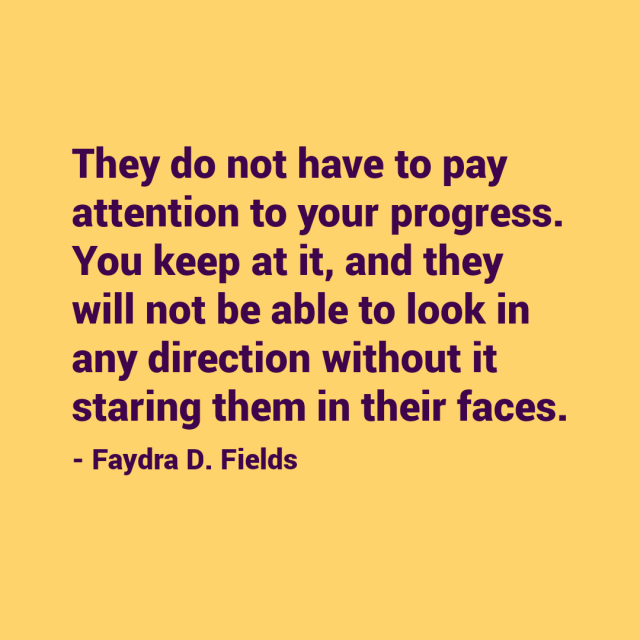 Maximum Axioms for Mental Acuity: They do not have to pay attention to your progress. You keep at it, and they will not be able to look in any direction without it staring them in their faces. - Faydra D. Fields