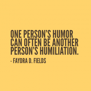 Maximum Axioms for Mental Acuity: One person's humor can often be another person's humiliation. - Faydra D. Fields