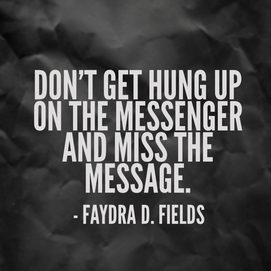 Maximum Axioms for Mental Acuity: Do not get hung up on the messenger and miss the message. - Faydra D. Fields