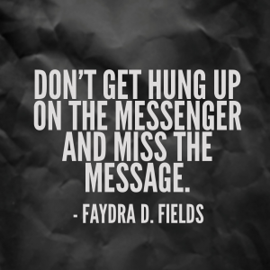 Maximum Axioms for Mental Acuity: Don't get hung up on the messenger and miss the message. - Faydra D. Fields