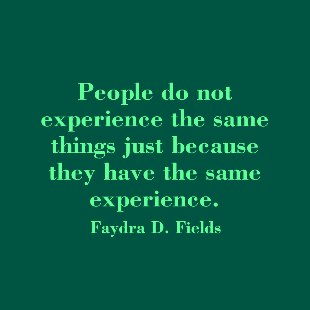 Maximum Axioms for Mental Acuity: People do not experience the same things just because they have the same experience. - Faydra D. Fields