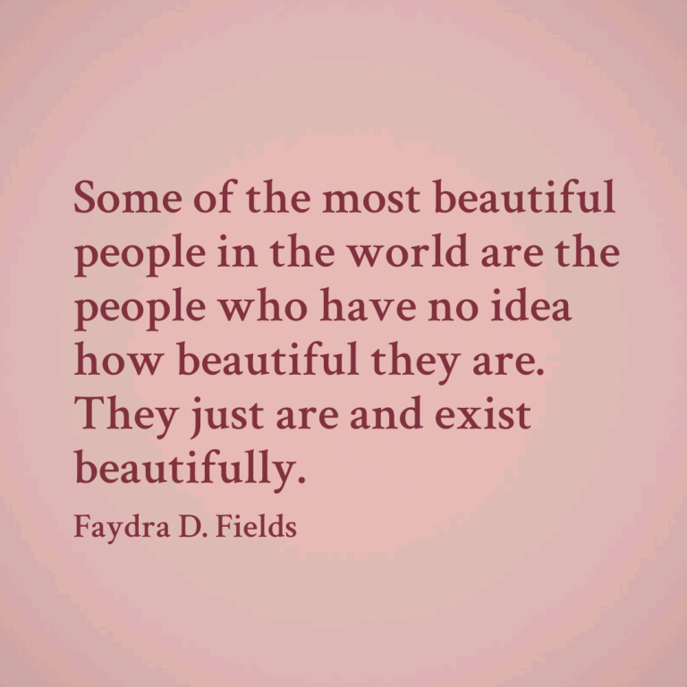 Maximum Axioms for Mental Acuity: Some of the most beautiful people in the world are the people who have no idea how beautiful they are. They just are and exist beautifully. - Faydra D. Fields