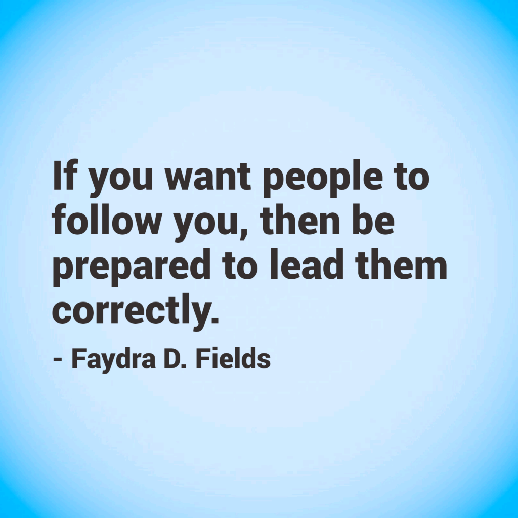 Maximum Axioms for Mental Acuity: If you want people to follow you, then be prepared to lead them correctly. - Faydra D. Fields