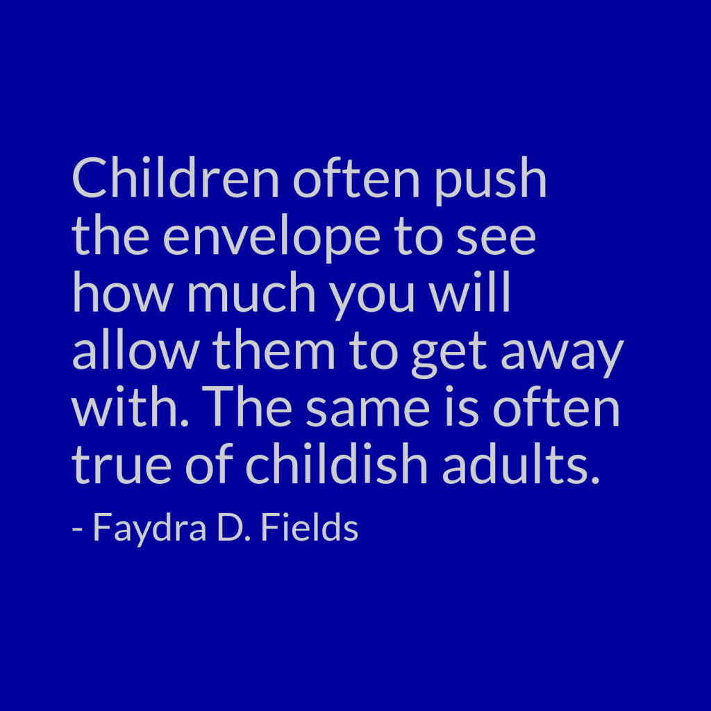 Maximum Axioms for Mental Acuity: Children often push the envelope to see how much you will allow them to get away with. The same is often true of childish adults. - Faydra D. Fields