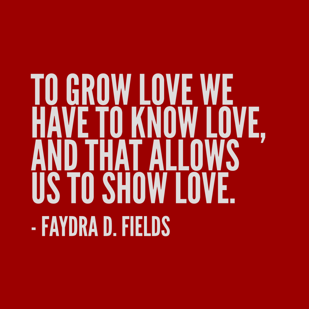 Maximum Axioms for Mental Acuity: To grow love we have to know love, and that allows us to show love. - Faydra D. Fields