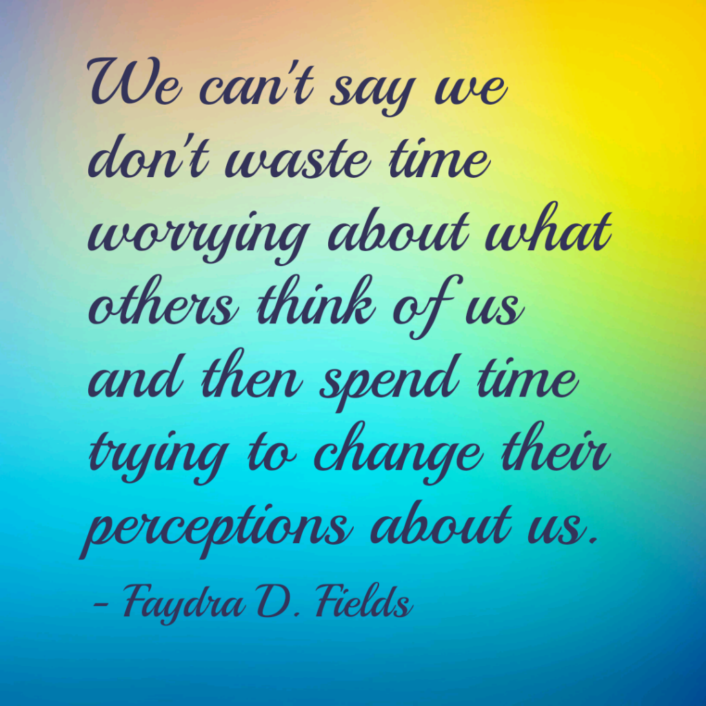 Maximum Axioms for Mental Acuity: We cannot say we do not waste time worrying about what others think of us and then spend time trying to change their perceptions about us. - Faydra D. Fields
