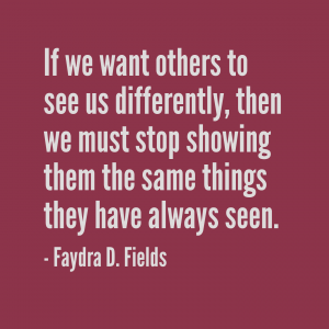 Maximum Axioms for Mental Acuity: If we want others to see us differently, then we must stop showing them the same things they have always seen. - Faydra D. Fields