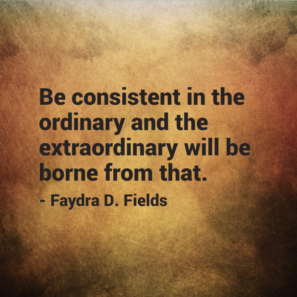 Maximum Axioms for Mental Acuity: Be consistent in the ordinary and the extraordinary will be borne from that. - Faydra D. Fields