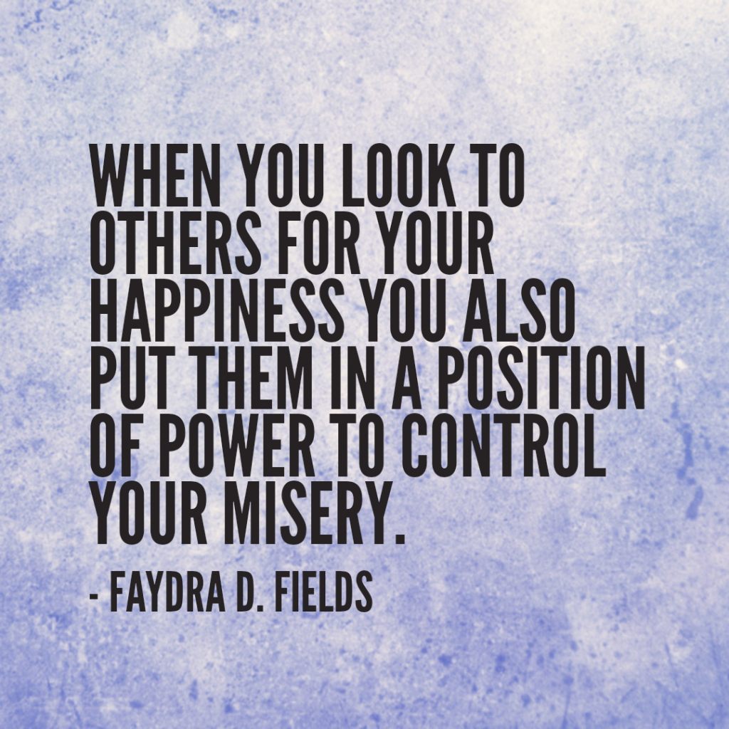 Maximum Axioms for Mental Acuity: When you look to others for your happiness you also put them in a position of power to control your misery. - Faydra D. Fields