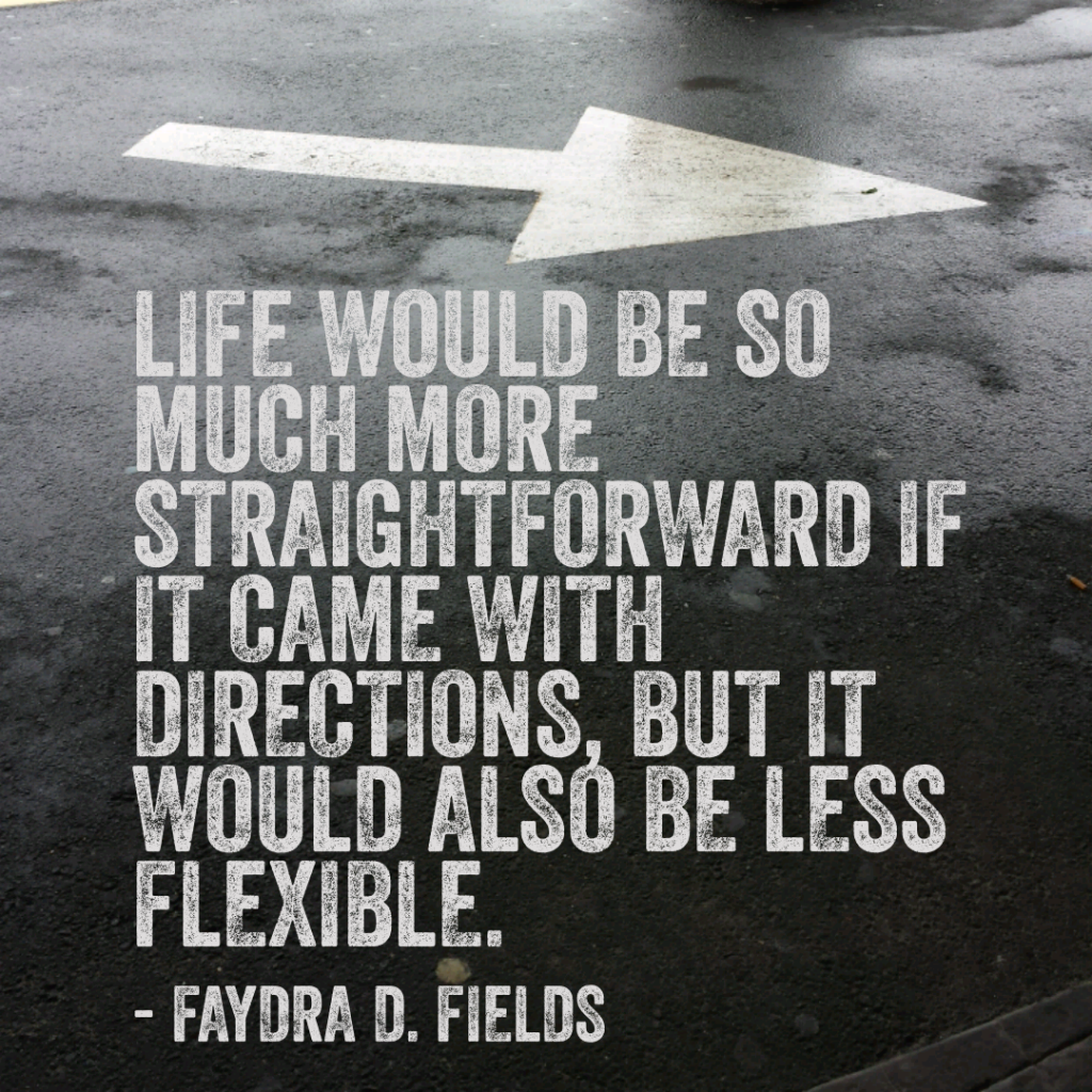 Maximum Axioms for Mental Acuity: Life would be so much more straightforward if it came with directions, but it would also be less flexible. - Faydra D. Fields
