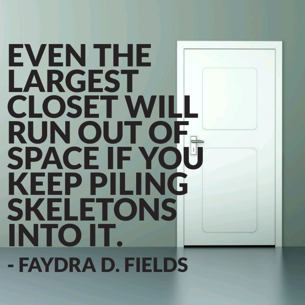 Maximum Axioms for Mental Acuity: Even the largest closet will run out of space if you keep piling skeletons into it. - Faydra D. Fields