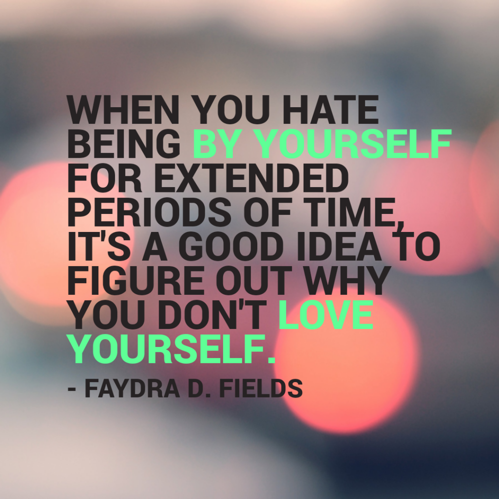 Maximum Axioms for Mental Acuity: When you hate being by yourself for extended periods of time, it is a good idea to figure out why you do not have yourself. - Faydra D. Fields