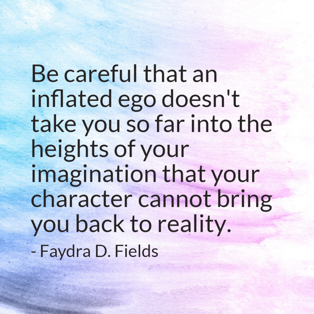 Maximum Axioms for Mental Acuity: Be careful that an inflated ego does not take you so far into the heights of your imagination that your character cannot bring you back to reality. - Faydra D. Fields