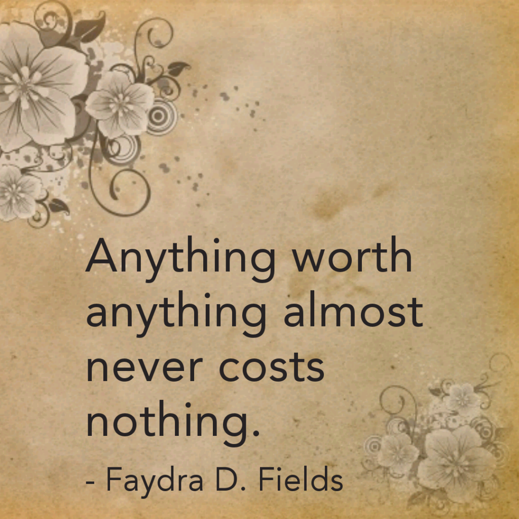 Maximum Axioms for Mental Acuity: Anything worth anything almost never costs nothing. - Faydra D. Fields