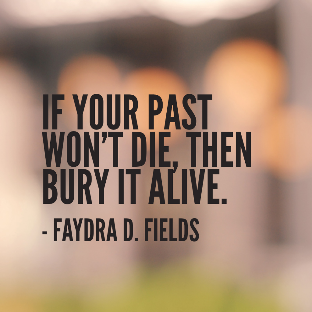 Maximum Axioms for Mental Acuity: If your past will not die, then bury it alive. - Faydra D. Fields