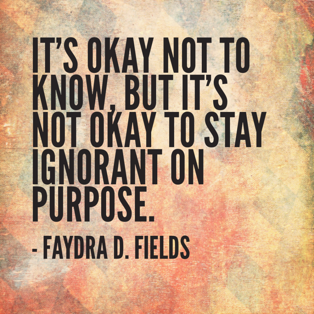 Maximum Axioms for Mental Acuity: It is okay not to know, but it is not okay to stay ignorant on purpose. - Faydra D. Fields