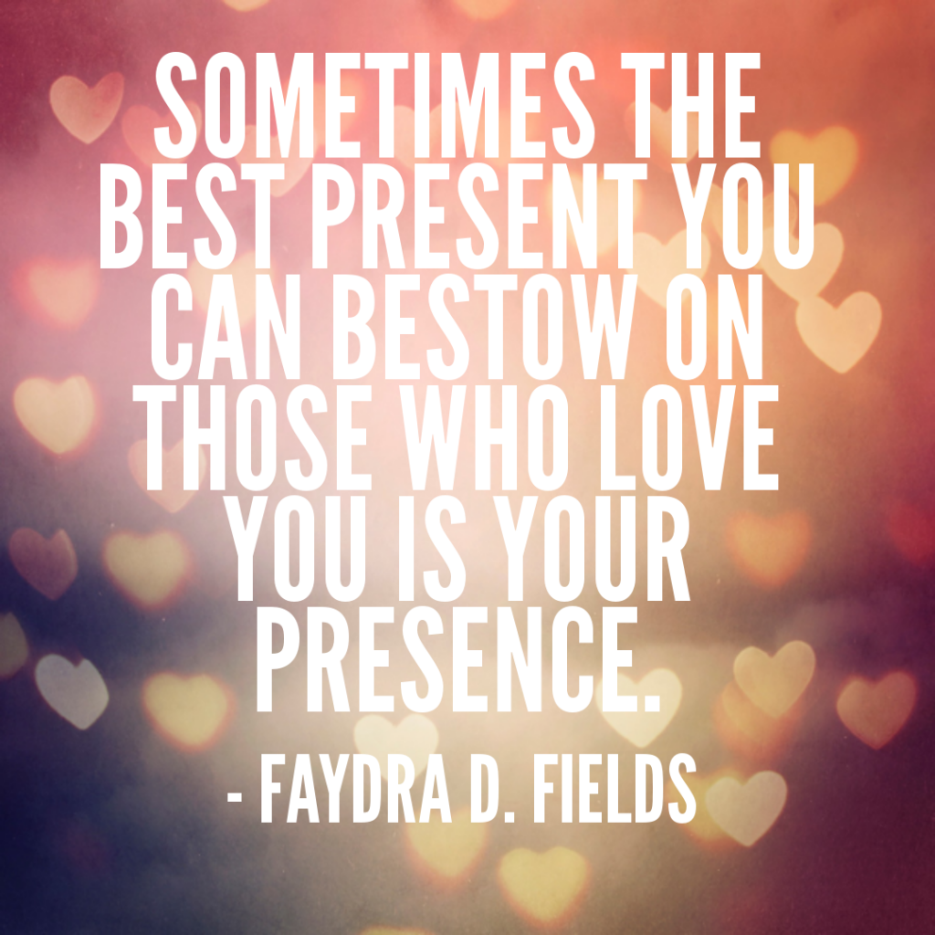 Maximum Axioms for Mental Acuity: Sometimes the best present you can bestow on those who love you is your presence. - Faydra D. Fields