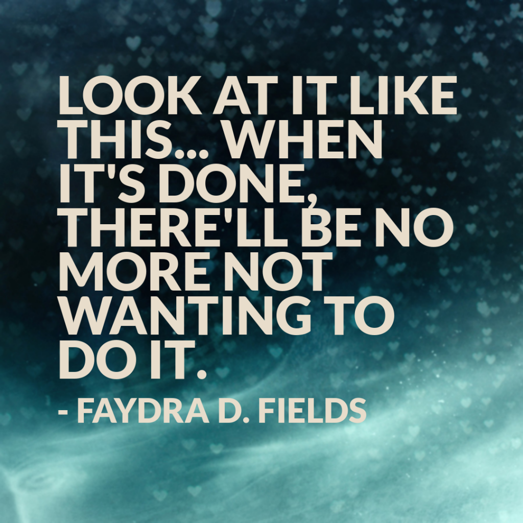Maximum Axioms for Mental Acuity: Look at it like this... When it's done, there will be no more not wanting to do it. - Faydra D. Fields