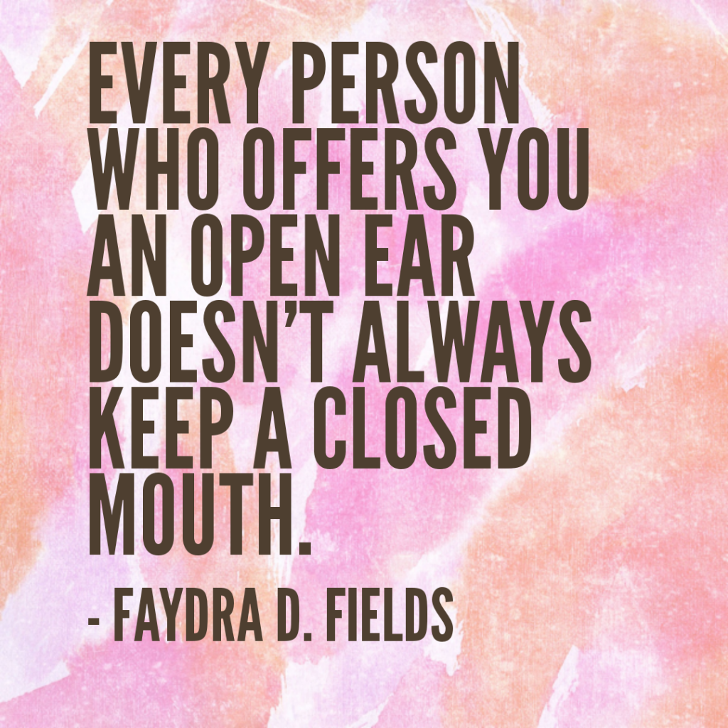 Maximum Axioms for Mental Acuity: Every person who offers you an open ear does not always keep a closed mouth. - Faydra D. Fields