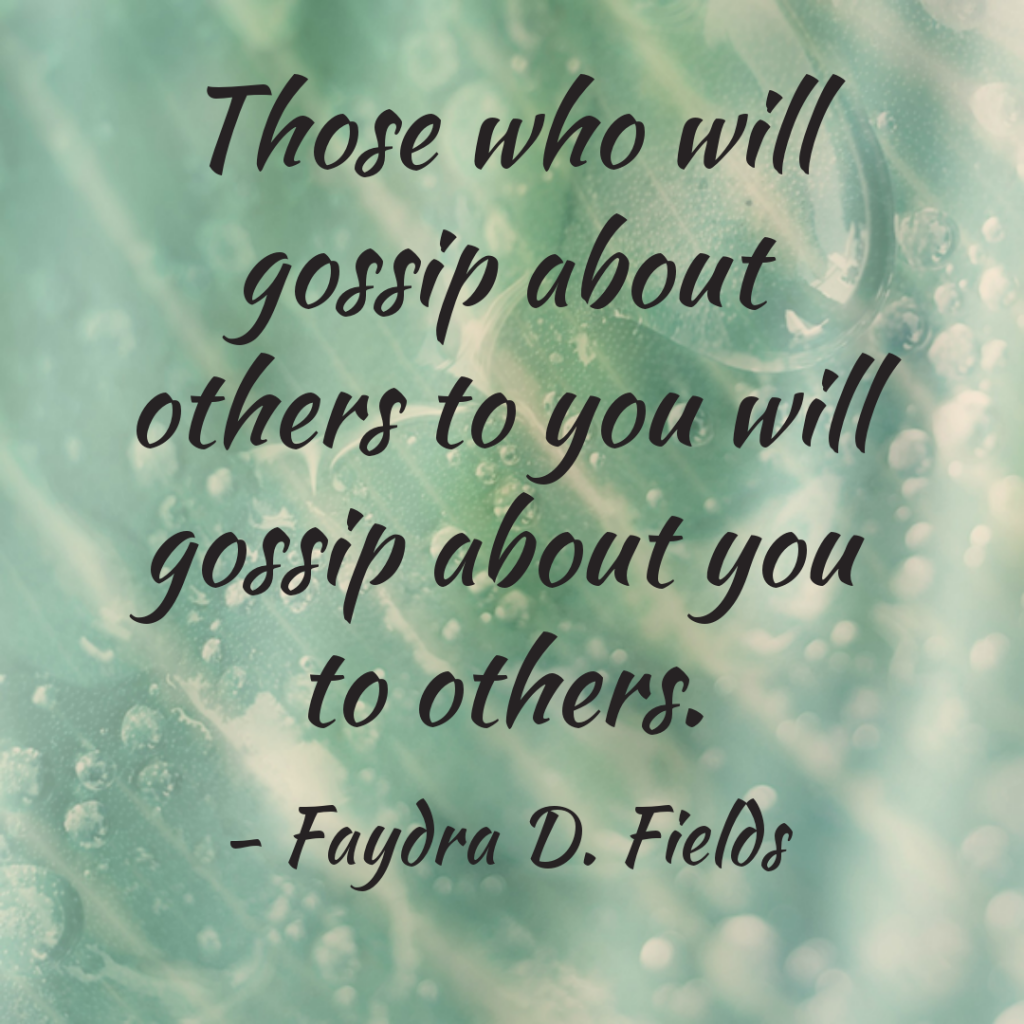 Maximum Axioms for Mental Acuity: Those who will gossip about others to you will gossip about you to others. - Faydra D. Fields