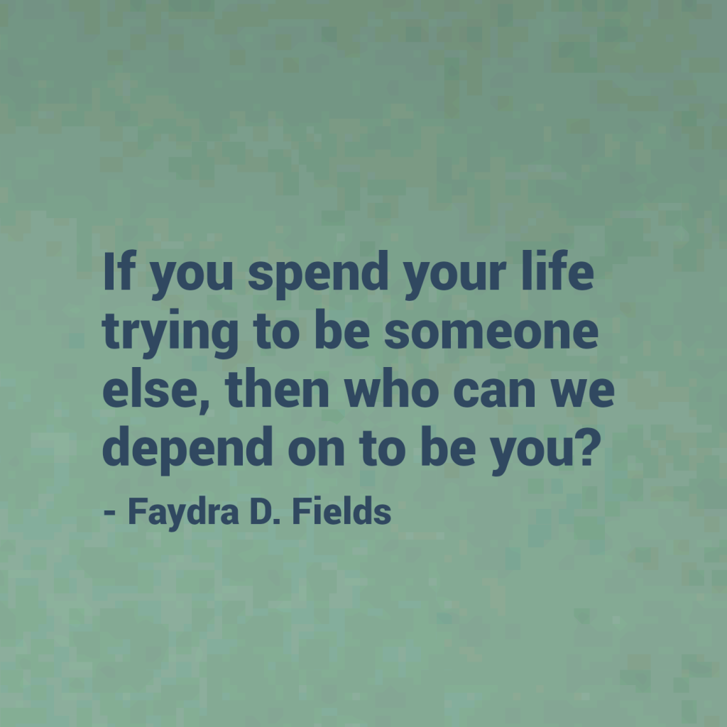 Maximum Axioms for Mental Acuity: If you spend your life trying to be someone else, then who can we depend on to be you? - Faydra D. Fields