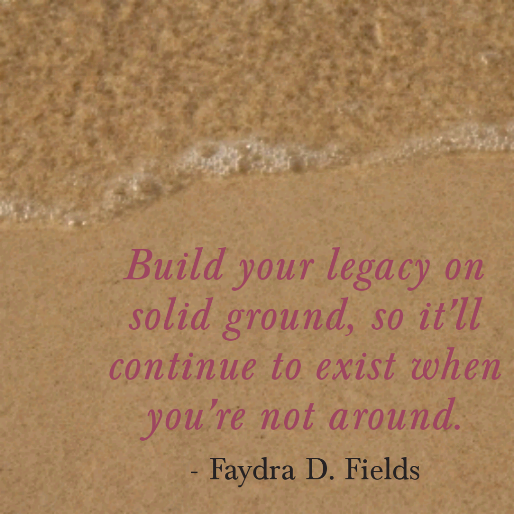 Maximum Axioms for Mental Acuity: Build your legacy on solid ground, so it will continue to exist when you are not around. - Faydra D. Fields